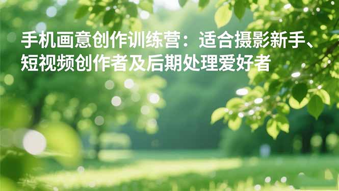 手机摄影之画意创作训练营：适合摄影新手、短视频创作者及后期处理爱好者-云创网