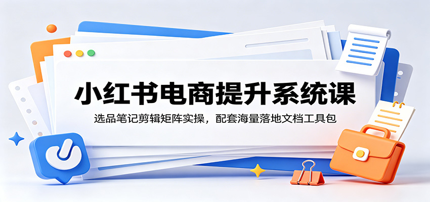 小红书电商提升系统课：选品笔记剪辑矩阵实操，配套海量落地文档工具包-云创网
