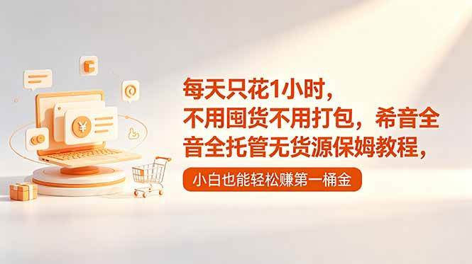 （18697期）每天只花1小时，不用囤货不用打包，希音全托管无货源保姆教程，小白也能轻松赚第一桶金-云创网