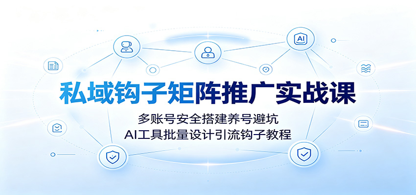 私域钩子矩阵推广实战课：多账号安全搭建养号避坑，AI工具批量设计引流钩子教程-云创网
