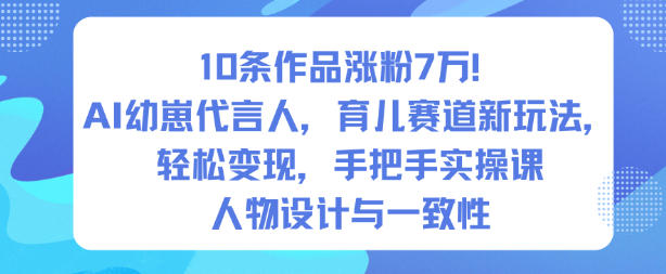 10条作品涨粉7W！AI幼崽代言人，育儿赛道新玩法，轻松变现，手把手实操课-云创网