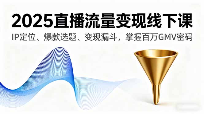 2025直播流量变现线下课，IP定位、爆款选题、变现漏斗，掌握百万GMV密码-云创网