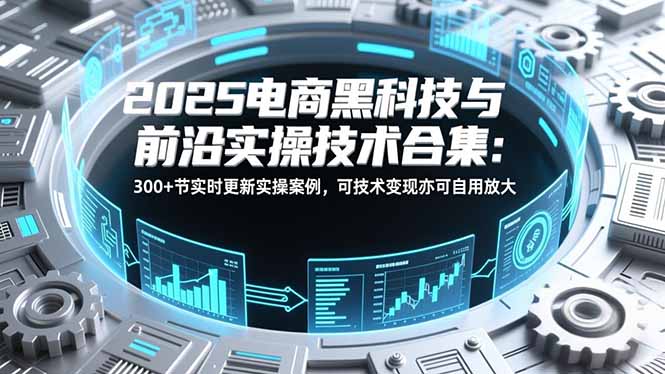 2025电商黑科技与前沿实操技术合集：300+节实时更新实操案例，可技术变现亦可自用放大-云创网