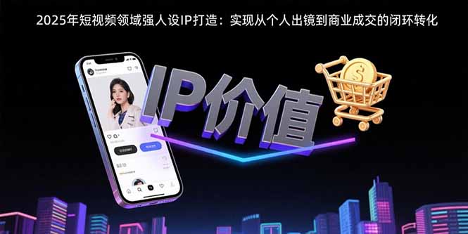 2025年短视频领域人设IP打造：实现从个人出镜到商业成交的闭环转化-云创网