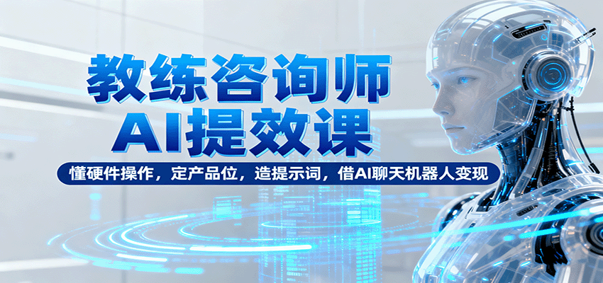 教练咨询师AI提效课：懂硬件操作，定产品位，造提示词，借AI聊天机器人变现-云创网