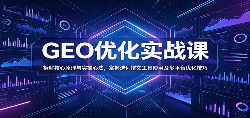 GEO优化实战课：拆解核心原理与实操心法，掌握选词撰文工具使用及多平台优化技巧-云创网