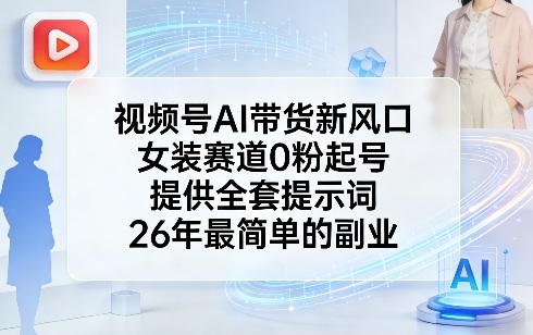 视频号AI带货新风口，女装赛道0粉起号，提供全套提示词，26年最简单的副业-云创网