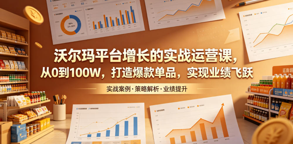 沃尔玛平台增长的实战运营课，从0到100W，打造爆款单品，实现业绩飞跃-云创网