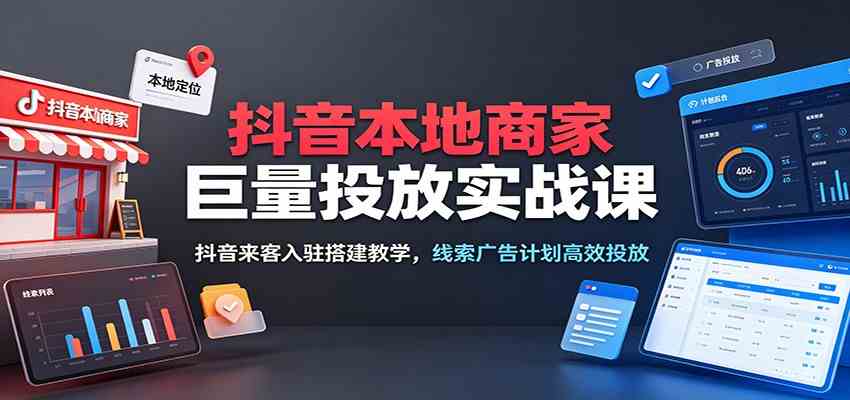 抖音本地商家巨量投放实战课：抖音来客入驻搭建教学，线索广告计划高效投放-云创网