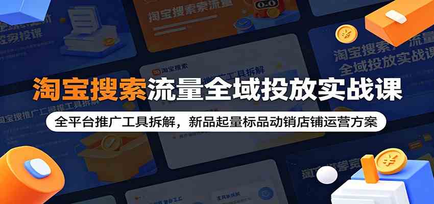 淘宝搜索流量全域投放实战课：全平台推广工具拆解，新品起量标品动销店铺运营方案-云创网