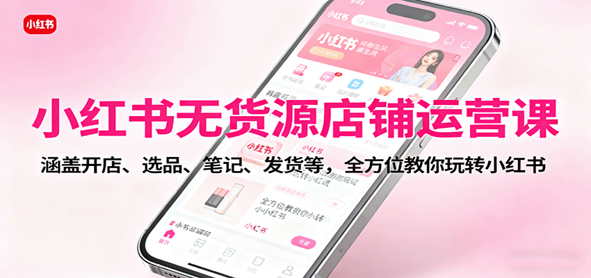 小红书无货源店铺运营课：涵盖开店、选品、笔记、发货等，全方位教你玩转小红书-云创网