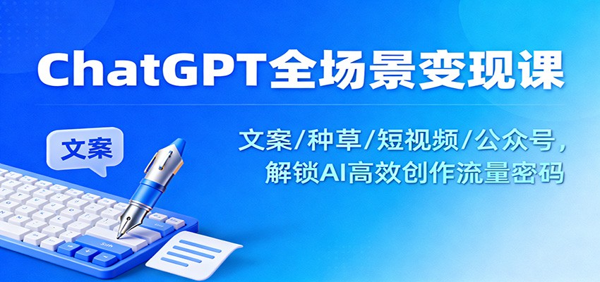 ChatGPT全场景变现课：文案/种草/短视频/公众号，解锁AI高效创作流量密码-云创网