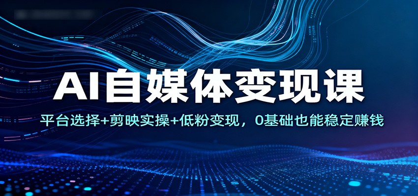 AI自媒体变现课：平台选择+剪映实操+低粉变现，0基础也能稳定赚钱-云创网