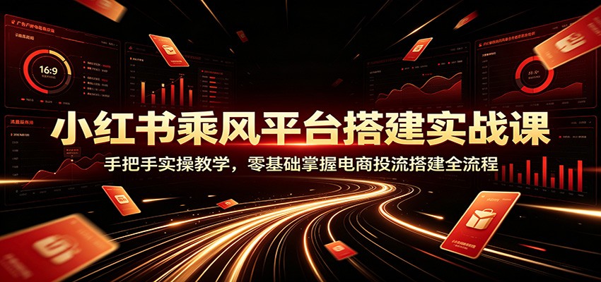 小红书乘风平台搭建实战课：手把手实操教学，零基础掌握电商投流搭建全流程-云创网