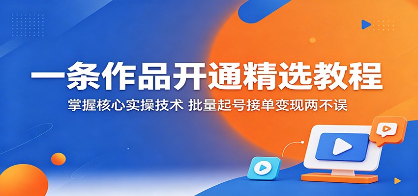 一条作品开通精选教程：掌握核心实操技术，批量起号接单变现两不误-云创网