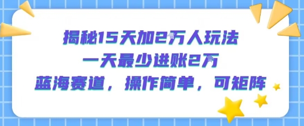 揭秘15天加2W人玩法，一天最少2万进账，蓝海赛道，操作简单，可矩阵-云创网
