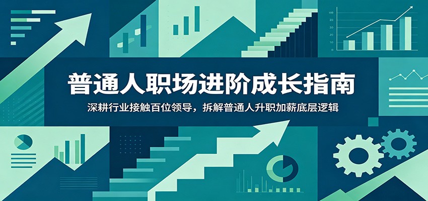 普通人职场进阶成长指南：深耕行业接触百位领导，拆解普通人升职加薪底层逻辑-云创网