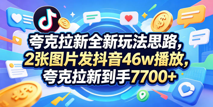 夸克拉新全新玩法思路，2张图片发抖音46w播放，夸克拉新到手7700+，3385字完整教程附上【付费文章】-云创网