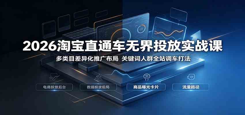 2026淘宝直通车无界投放实战课：多类目差异化推广布局，关键词人群全站调车打法-云创网