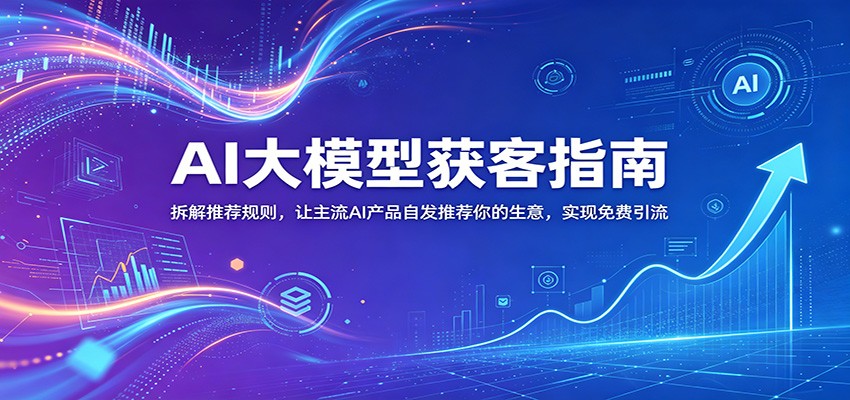 AI大模型获客指南：拆解推荐规则，让主流AI产品自发推荐你的生意 ，实现免费引流-云创网