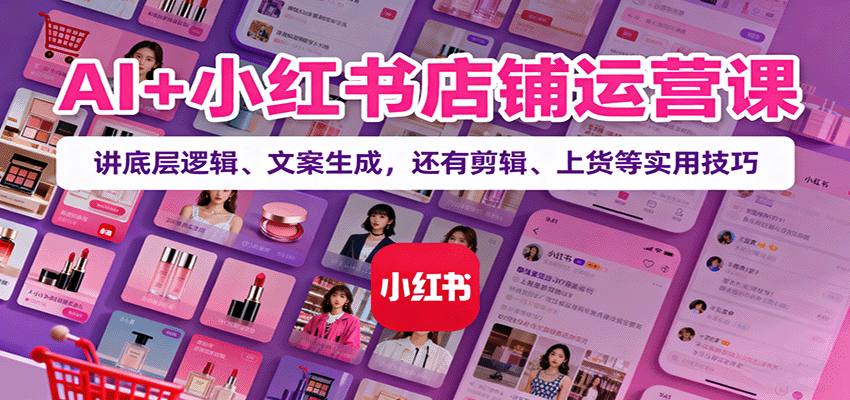 AI+小红书店铺运营课：讲底层逻辑、文案生成，还有剪辑、上货等实用技巧-云创网