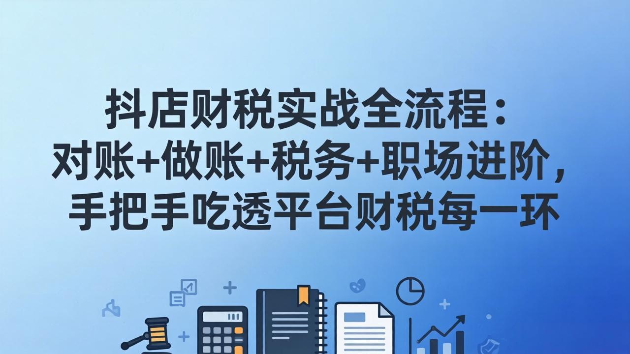 抖店财税实操全流程：对账+做账+税务+职场进阶，手把手吃透平台财税每一环-云创网