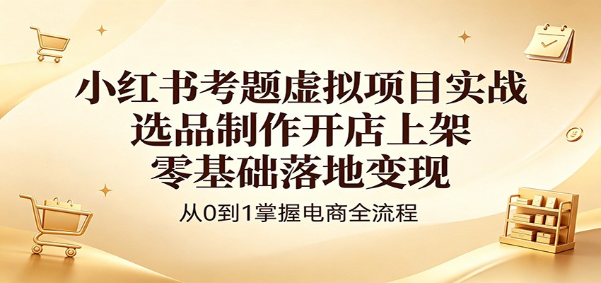 小红书考题虚拟项目实战：选品制作开店上架，零基础落地变现-云创网