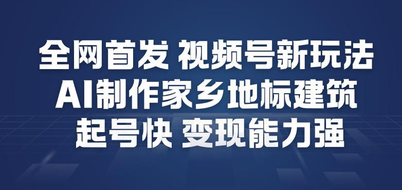 全网首发，视频号新玩法，AI制作家乡地标建筑，起号快，变现能力强-云创网