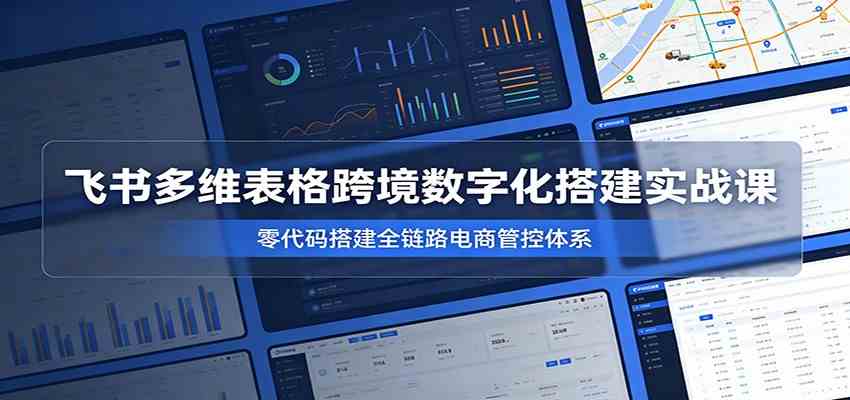 飞书多维表格跨境数字化搭建实战课，零代码搭建全链路电商管控体系-云创网