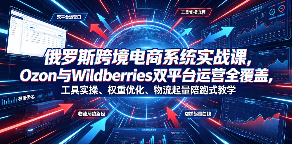俄罗斯跨境电商系统实战课，Ozon与Wildberries双平台运营全覆盖，工具实操、权重优化、物流履约、店铺起量陪跑式教学-云创网