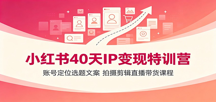 小红书40天IP变现特训营：账号定位选题文案，拍摄剪辑直播带货课程-云创网