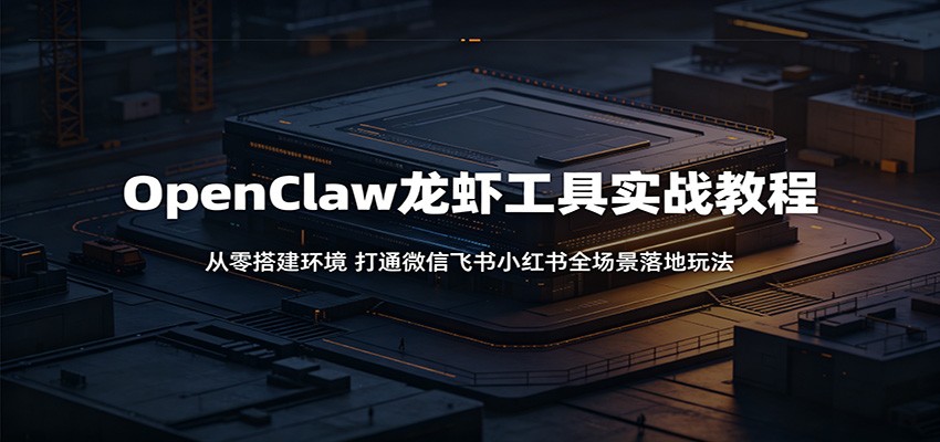 OpenClaw龙虾工具实战教程：从零搭建环境，打通微信飞书小红书全场景落地玩法-云创网