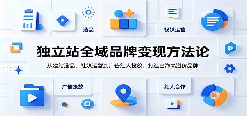 独立站全域品牌变现方法论：从建站选品、社媒运营到广告红人投放，打造出海高溢价品牌-云创网
