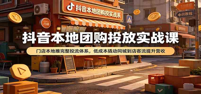 抖音本地团购投放实战课：门店本地推完整投流体系，低成本撬动同城到店客流提升营收-云创网