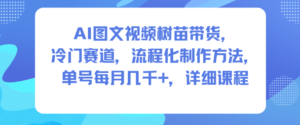AI图文视频树苗带货，冷门赛道，流程化制作方法，单号每月几K，详细课程-云创网