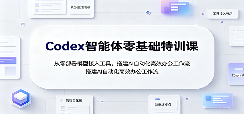 Codex智能体零基础特训课：从零部署模型接入工具，搭建AI自动化高效办公工作流-云创网