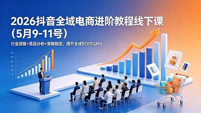 （18893期）2026抖音全域电商进阶教程线下课（5月9-11号）行业洞察+竞品分析+策略制定，提升全域ROI与GMV-云创网