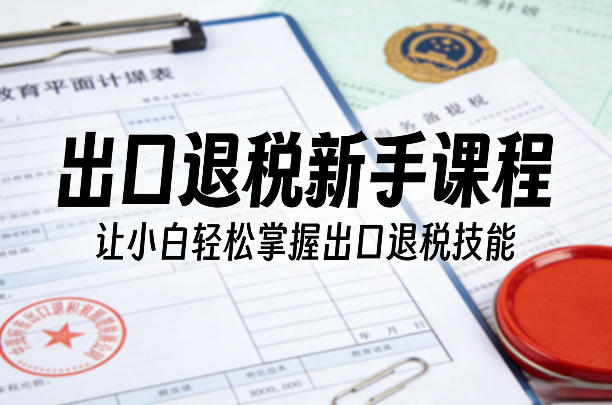 出口退税新手课程，让小白轻松掌握出口退税技能-云创网