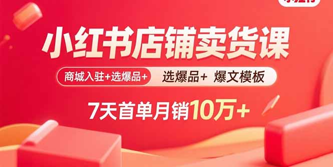 小红书店铺卖货课：商城入驻+选爆品+爆文模板，7天首单月销10万+-云创网