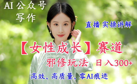 AI写作【女性成长】赛道内容邪修玩法，日入5张+，直播落地实操讲解-云创网
