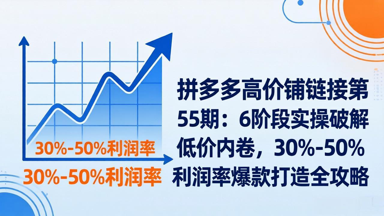 拼多多高价铺链接第55期：6阶段实操破解低价内卷，30%-50%利润率爆款打造全攻略-云创网