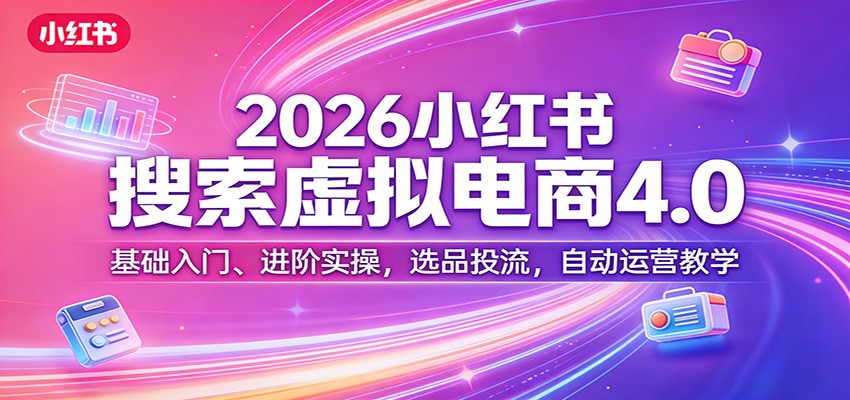 2026小红书搜索虚拟电商4.0：基础入门、进阶实操，选品投流，自动运营教学-云创网