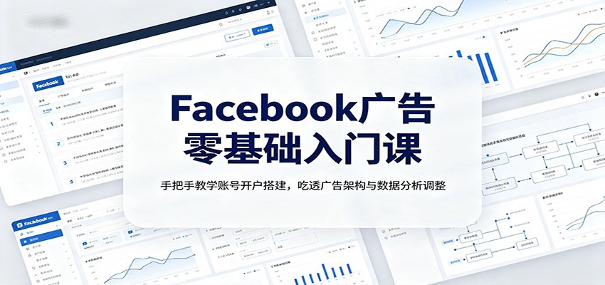 Facebook广告零基础入门课：手把手教学账号开户搭建，吃透广告架构与数据分析调整-云创网