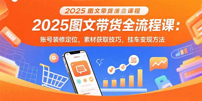 2025图文带货全流程课：账号装修定位，素材获取技巧，挂车变现方法-云创网