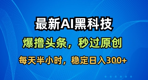 最新AI黑科技撸头条收益软件，无需指令，原创度直接拉满，每日稳定收益3张【揭秘】-云创网
