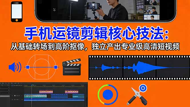 手机运镜 剪辑核心技法：从基础转场到高阶抠像，独立产出专业级高清短视频-云创网