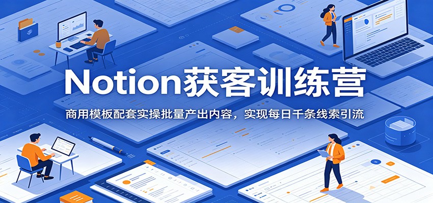 Notion获客训练营：商用模板配套实操批量产出内容，实现每日千条线索引流-云创网