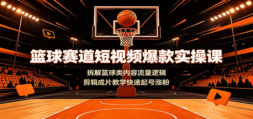 篮球赛道短视频爆款实操课：拆解篮球类内容流量逻辑，剪辑成片教学快速起号涨粉-云创网