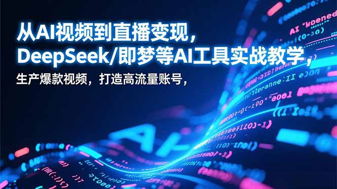 从AI视频到直播变现，DeepSeek/即梦等AI工具实战教学，生产爆款视频，打造高流量账号-云创网