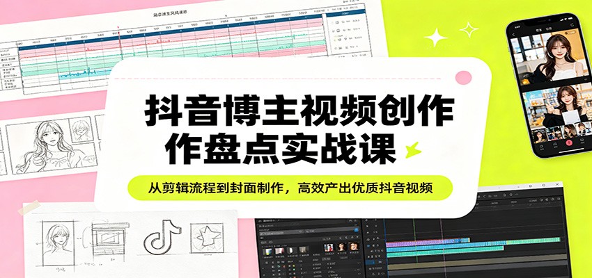 抖音博主视频创作盘点实战课：从剪辑流程到封面制作，高效产出优质抖音视频-云创网
